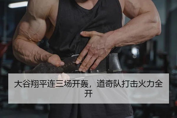 大谷翔平连三场开轰，道奇队打击火力全开